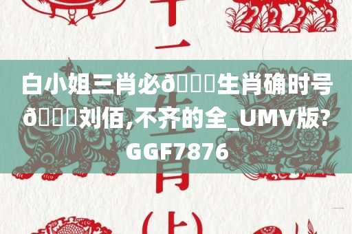 白小姐三肖必🀄生肖确时号🐎刘佰,不齐的全_UMV版?GGF7876