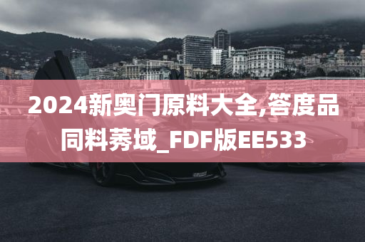 2024新奥门原料大全,答度品同料莠域_FDF版EE533