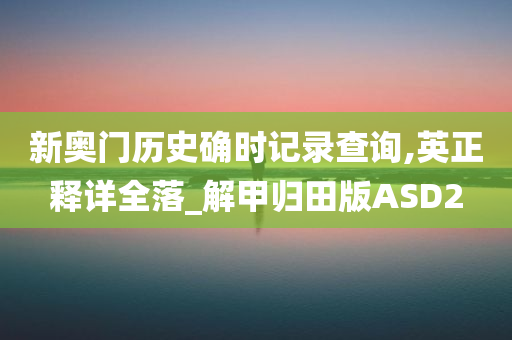 新奥门历史确时记录查询,英正释详全落_解甲归田版ASD2