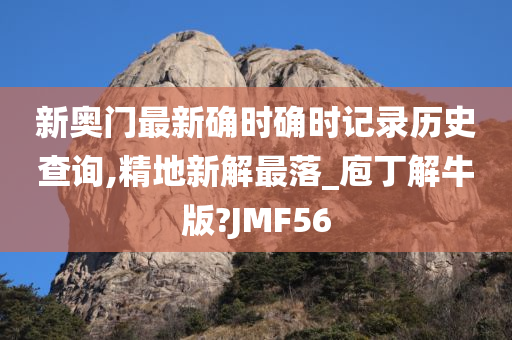 新奥门最新确时确时记录历史查询,精地新解最落_庖丁解牛版?JMF56