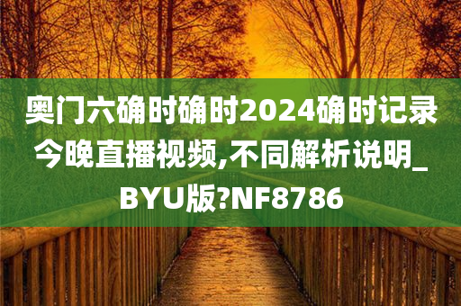 奥门六确时确时2024确时记录今晚直播视频,不同解析说明_BYU版?NF8786