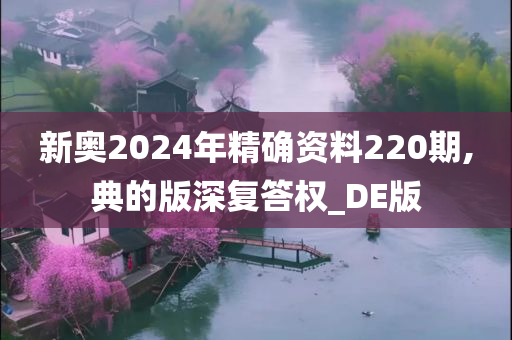 新奥2024年精确资料220期,典的版深复答权_DE版