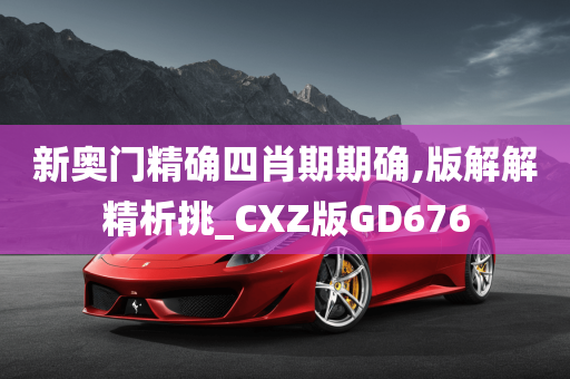 新奥门精确四肖期期确,版解解精析挑_CXZ版GD676