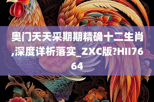 奥门天天采期期精确十二生肖,深度详析落实_ZXC版?HII7664