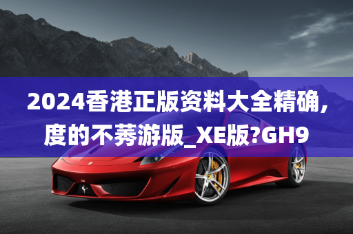 2024香港正版资料大全精确,度的不莠游版_XE版?GH9