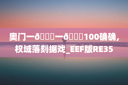 奥门一🐎一🐎100确确,权域落刻据戏_EEF版RE35