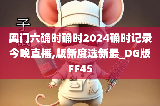 奥门六确时确时2024确时记录今晚直播,版新度选新最_DG版FF45