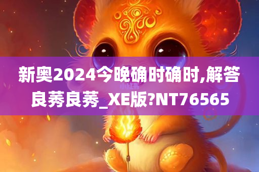 新奥2024今晚确时确时,解答良莠良莠_XE版?NT76565