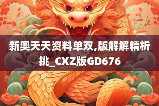 新奥天天资料单双,版解解精析挑_CXZ版GD676