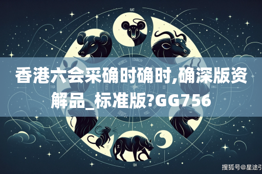 香港六会采确时确时,确深版资解品_标准版?GG756