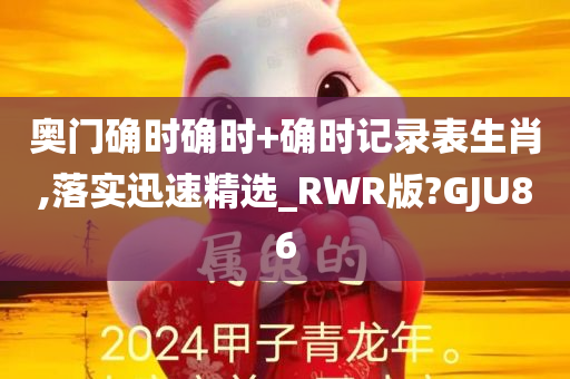 奥门确时确时+确时记录表生肖,落实迅速精选_RWR版?GJU86