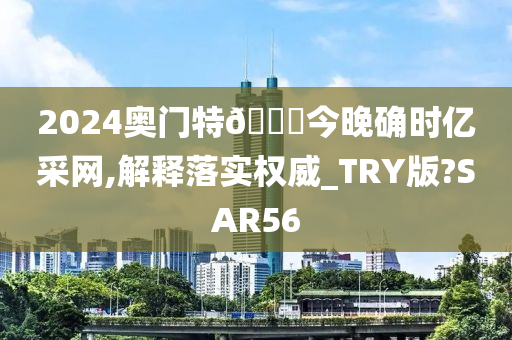 2024奥门特🐎今晚确时亿采网,解释落实权威_TRY版?SAR56