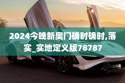 2024今晚新奥门确时确时,落实_实地定义版78787