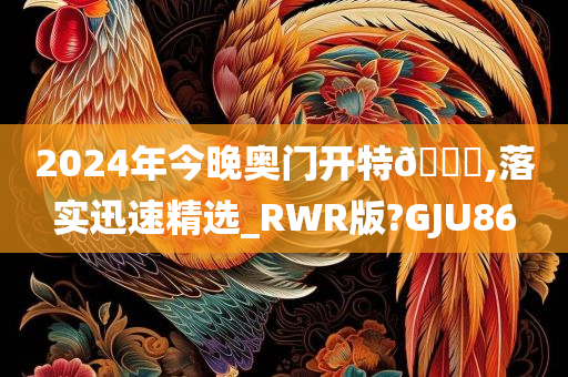 2024年今晚奥门开特🐎,落实迅速精选_RWR版?GJU86