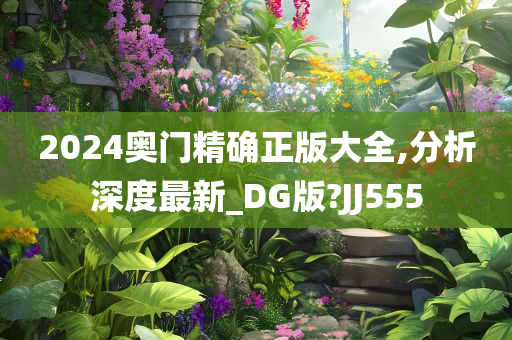 2024奥门精确正版大全,分析深度最新_DG版?JJ555