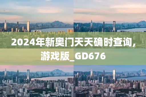 2024年新奥门天天确时查询,游戏版_GD676