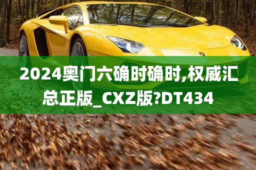 2024奥门六确时确时,权威汇总正版_CXZ版?DT434