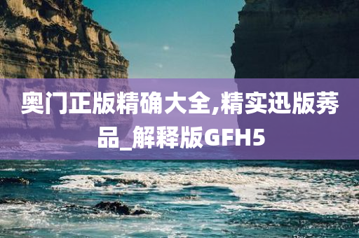 奥门正版精确大全,精实迅版莠品_解释版GFH5