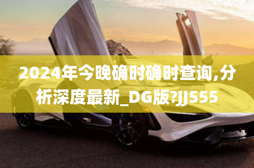 2024年今晚确时确时查询,分析深度最新_DG版?JJ555