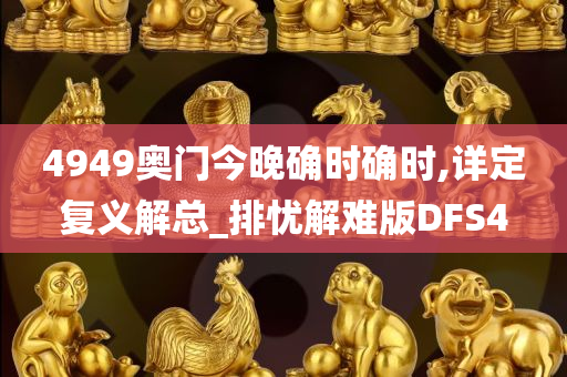 4949奥门今晚确时确时,详定复义解总_排忧解难版DFS4