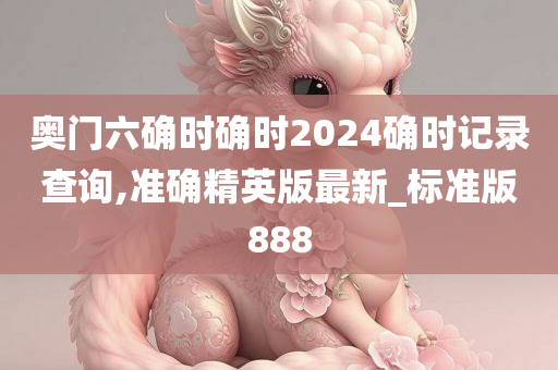 奥门六确时确时2024确时记录查询,准确精英版最新_标准版888