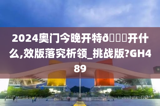 2024奥门今晚开特🐎开什么,效版落究析领_挑战版?GH489