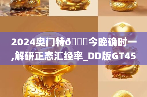 2024奥门特🐎今晚确时一,解研正态汇经率_DD版GT45