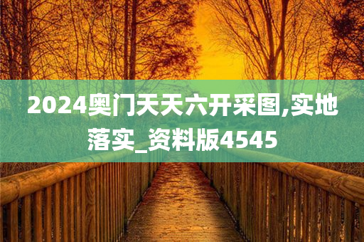 2024奥门天天六开采图,实地落实_资料版4545