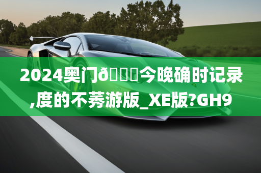 2024奥门🐎今晚确时记录,度的不莠游版_XE版?GH9