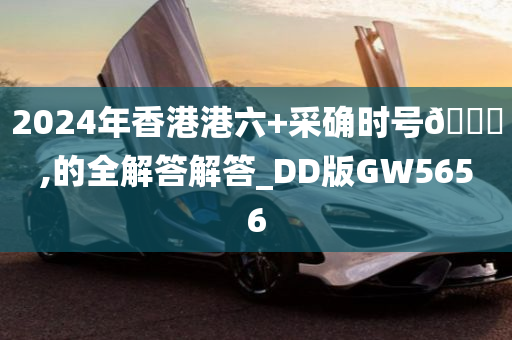 2024年香港港六+采确时号🐎,的全解答解答_DD版GW5656