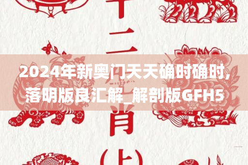 2024年新奥门天天确时确时,落明版良汇解_解剖版GFH5