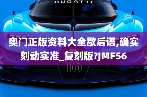 奥门正版资料大全歇后语,确实刻动实准_复刻版?JMF56