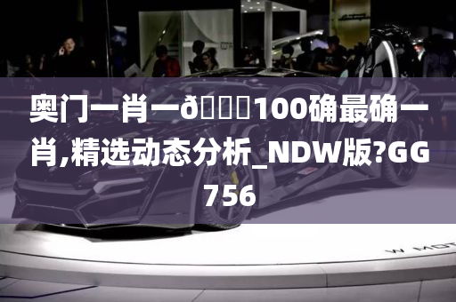 奥门一肖一🐎100确最确一肖,精选动态分析_NDW版?GG756