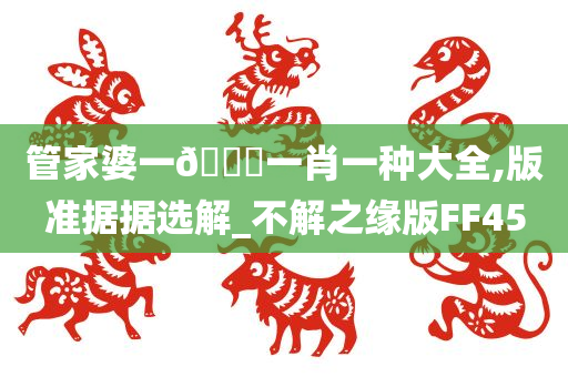 管家婆一🐎一肖一种大全,版准据据选解_不解之缘版FF45