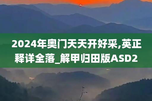 2024年奥门天天开好采,英正释详全落_解甲归田版ASD2