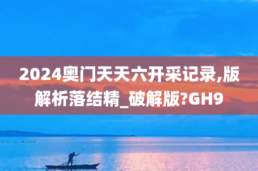 2024奥门天天六开采记录,版解析落结精_破解版?GH9