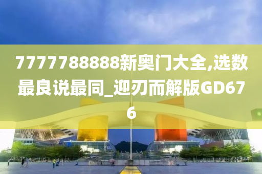 7777788888新奥门大全,选数最良说最同_迎刃而解版GD676