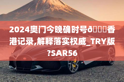 2024奥门今晚确时号🐎香港记录,解释落实权威_TRY版?SAR56