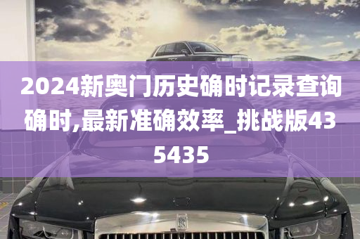 2024新奥门历史确时记录查询确时,最新准确效率_挑战版435435