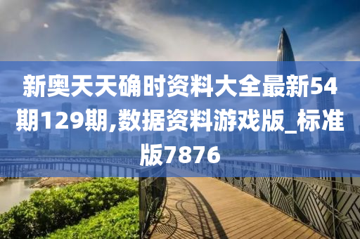 新奥天天确时资料大全最新54期129期,数据资料游戏版_标准版7876