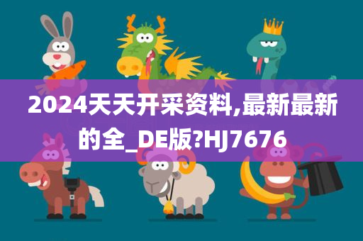 2024天天开采资料,最新最新的全_DE版?HJ7676