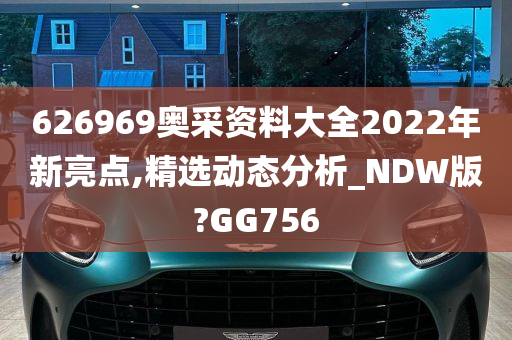 626969奥采资料大全2022年新亮点,精选动态分析_NDW版?GG756