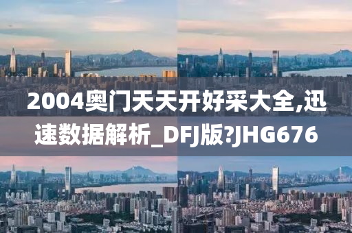 2004奥门天天开好采大全,迅速数据解析_DFJ版?JHG676