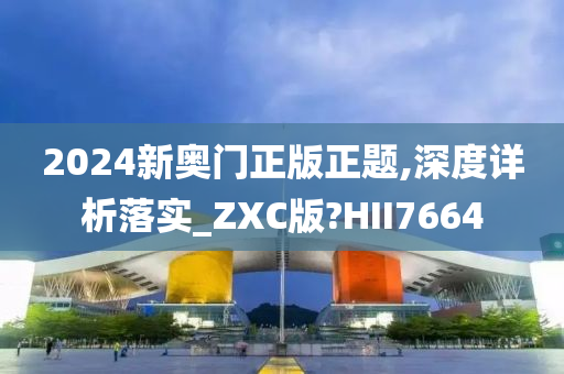 2024新奥门正版正题,深度详析落实_ZXC版?HII7664