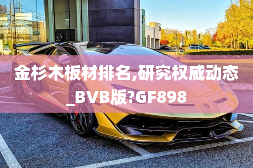 金杉木板材排名,研究权威动态_BVB版?GF898