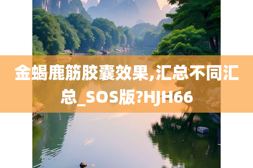 金蝎鹿筋胶囊效果,汇总不同汇总_SOS版?HJH66