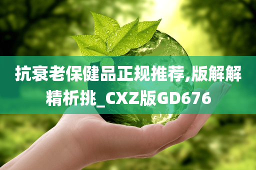 抗衰老保健品正规推荐,版解解精析挑_CXZ版GD676