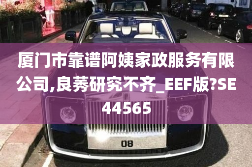 厦门市靠谱阿姨家政服务有限公司,良莠研究不齐_EEF版?SE44565