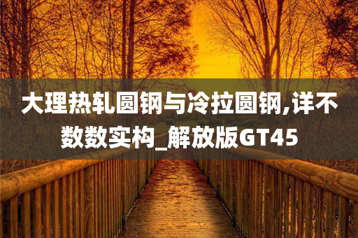 大理热轧圆钢与冷拉圆钢,详不数数实构_解放版GT45