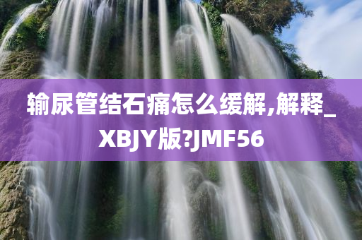 输尿管结石痛怎么缓解,解释_XBJY版?JMF56